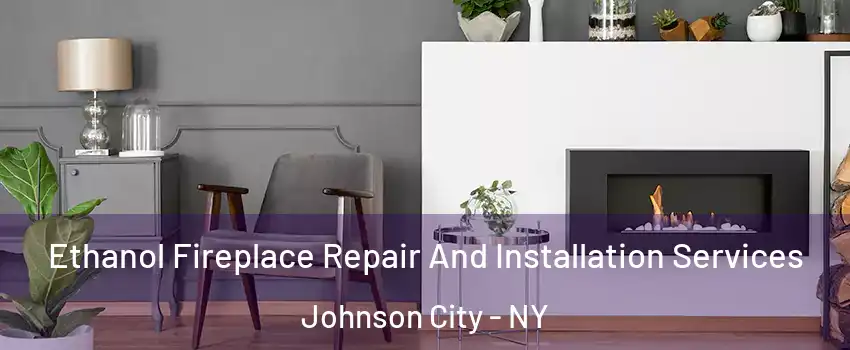  Ethanol Fireplace Repair And Installation Services Johnson City - NY
