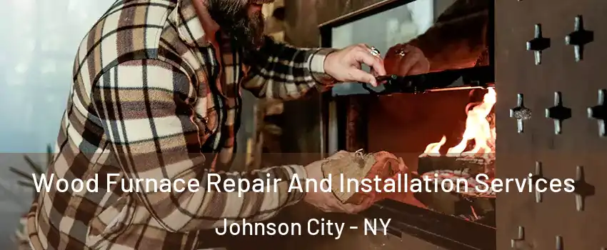  Wood Furnace Repair And Installation Services Johnson City - NY